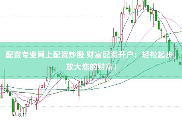 配资专业网上配资炒股 财富配资开户：轻松起步，放大您的财富！