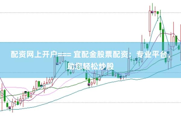 配资网上开户=== 宜配金股票配资：专业平台，助您轻松炒股