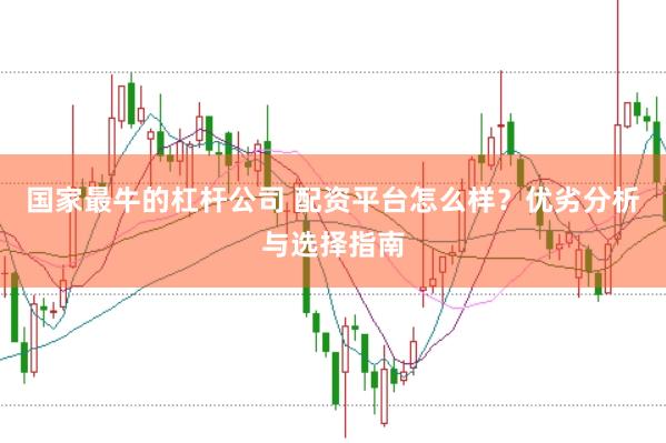 国家最牛的杠杆公司 配资平台怎么样？优劣分析与选择指南