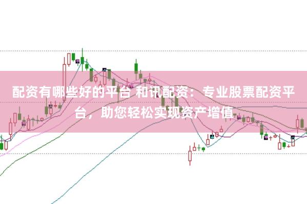 配资有哪些好的平台 和讯配资：专业股票配资平台，助您轻松实现资产增值