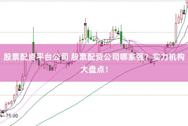股票配资平台公司 股票配资公司哪家强？实力机构大盘点！