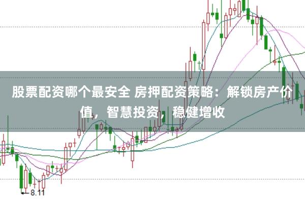 股票配资哪个最安全 房押配资策略：解锁房产价值，智慧投资，稳健增收