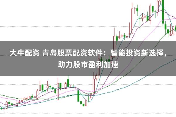 大牛配资 青岛股票配资软件：智能投资新选择，助力股市盈利加速