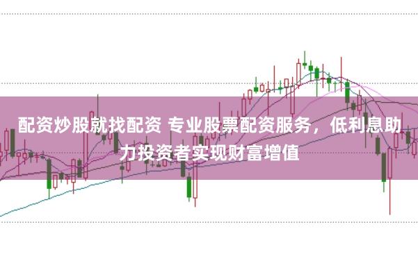 配资炒股就找配资 专业股票配资服务，低利息助力投资者实现财富增值