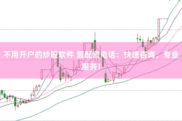 不用开户的炒股软件 盟配资电话：快速咨询，专业服务！