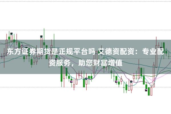 东方证券期货是正规平台吗 艾德资配资：专业配资服务，助您财富增值
