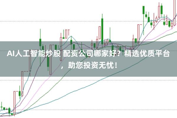 AI人工智能炒股 配资公司哪家好？精选优质平台，助您投资无忧！