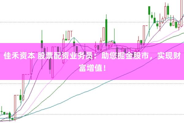 佳禾资本 股票配资业务员：助您掘金股市，实现财富增值！