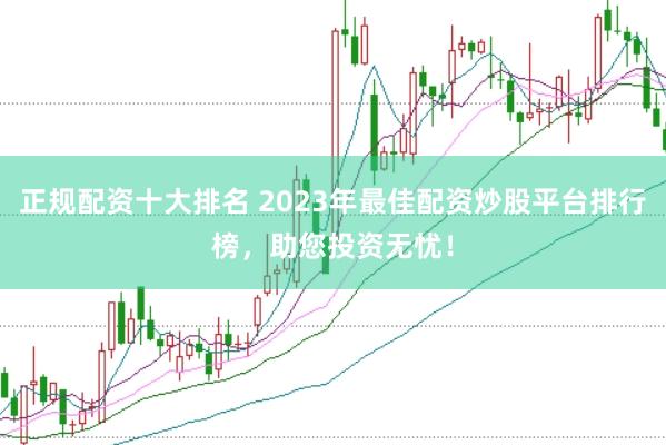 正规配资十大排名 2023年最佳配资炒股平台排行榜，助您投资无忧！
