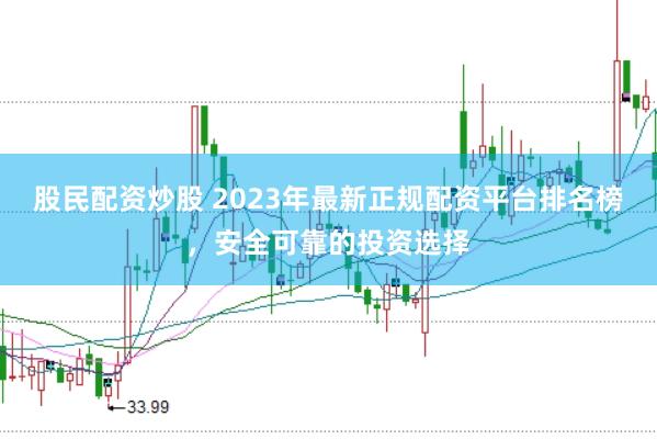 股民配资炒股 2023年最新正规配资平台排名榜，安全可靠的投资选择