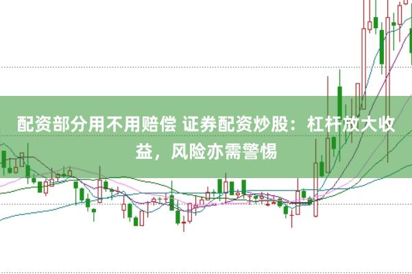 配资部分用不用赔偿 证券配资炒股：杠杆放大收益，风险亦需警惕