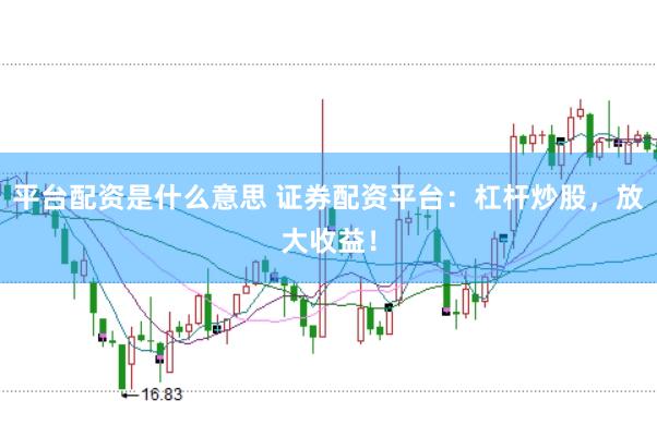 平台配资是什么意思 证券配资平台：杠杆炒股，放大收益！