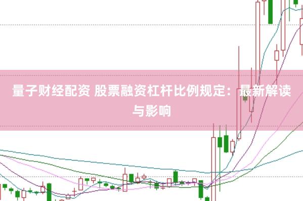 量子财经配资 股票融资杠杆比例规定：最新解读与影响