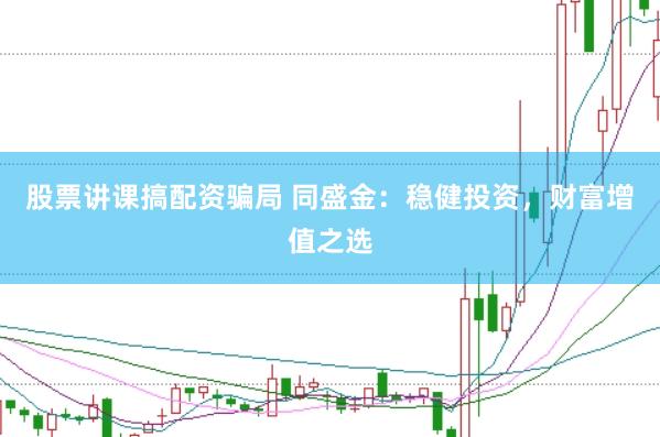 股票讲课搞配资骗局 同盛金：稳健投资，财富增值之选