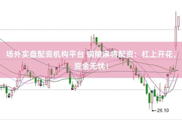 场外实盘配资机构平台 铜陵麻将配资：杠上开花，资金无忧！