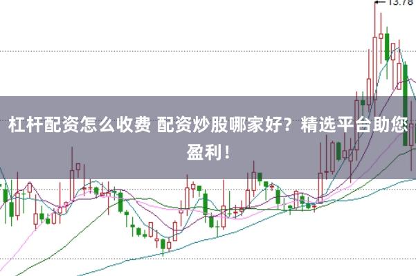 杠杆配资怎么收费 配资炒股哪家好？精选平台助您盈利！