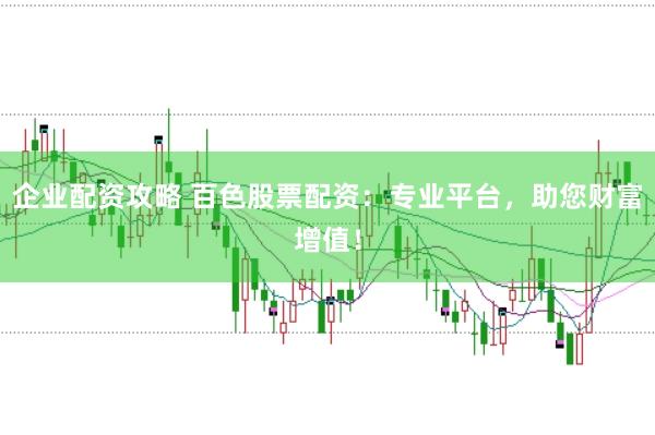 企业配资攻略 百色股票配资：专业平台，助您财富增值！