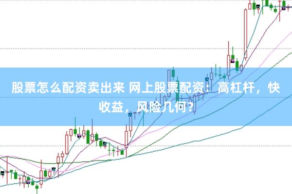 股票怎么配资卖出来 网上股票配资：高杠杆，快收益，风险几何？