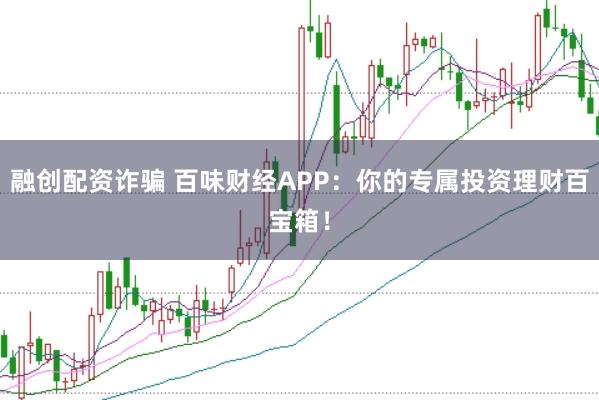 融创配资诈骗 百味财经APP：你的专属投资理财百宝箱！