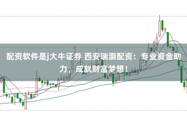 配资软件是j大牛证券 西安瑞灏配资：专业资金助力，成就财富梦想！