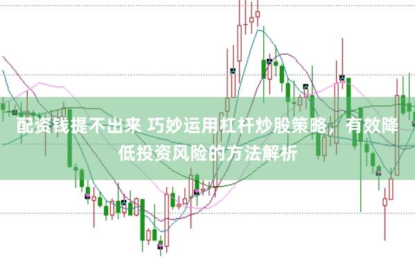 配资钱提不出来 巧妙运用杠杆炒股策略，有效降低投资风险的方法解析