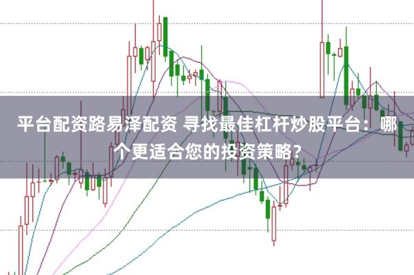 平台配资路易泽配资 寻找最佳杠杆炒股平台：哪个更适合您的投资策略？
