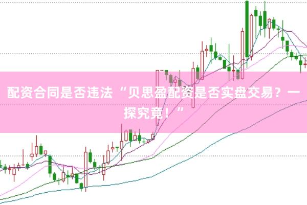 配资合同是否违法 “贝思盈配资是否实盘交易？一探究竟！”