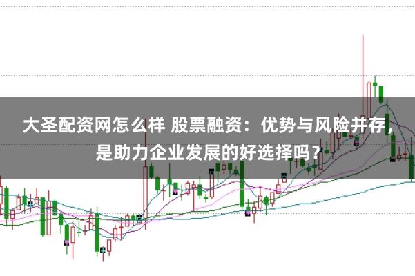 大圣配资网怎么样 股票融资：优势与风险并存，是助力企业发展的好选择吗？