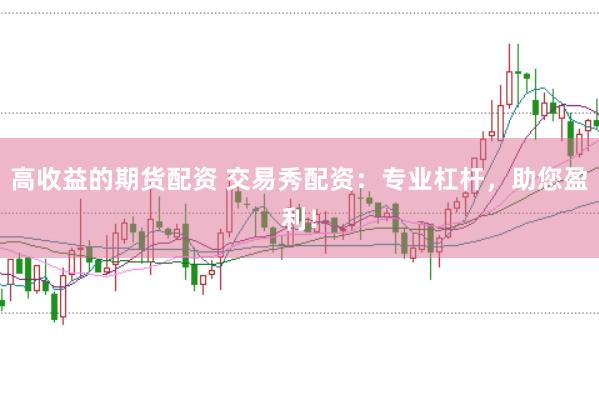 高收益的期货配资 交易秀配资：专业杠杆，助您盈利！