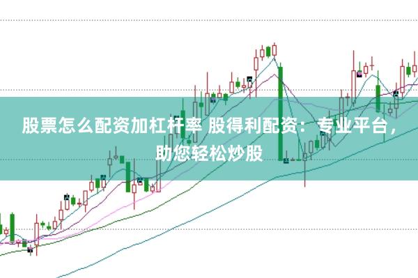 股票怎么配资加杠杆率 股得利配资：专业平台，助您轻松炒股