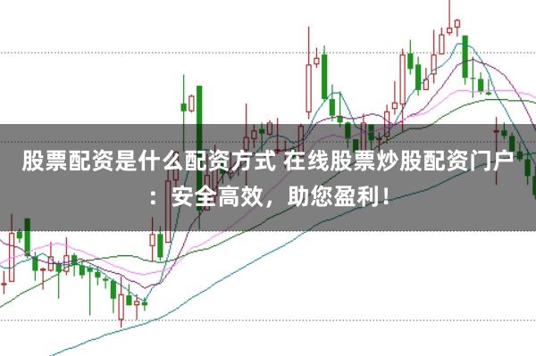 股票配资是什么配资方式 在线股票炒股配资门户：安全高效，助您盈利！