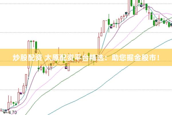 炒股配资 太原配资平台精选：助您掘金股市！