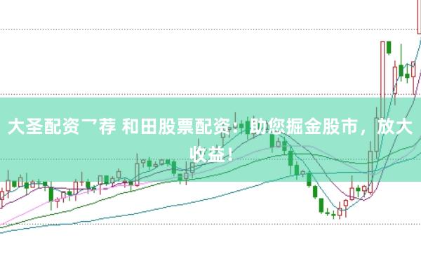 大圣配资乛荐 和田股票配资：助您掘金股市，放大收益！