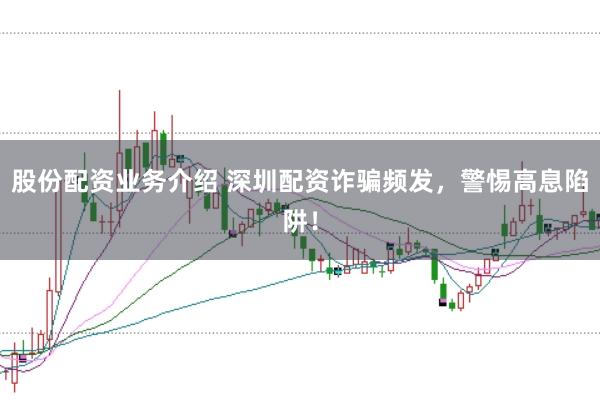股份配资业务介绍 深圳配资诈骗频发，警惕高息陷阱！