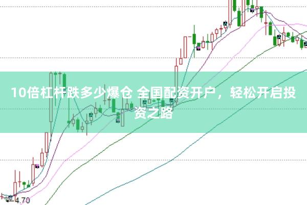 10倍杠杆跌多少爆仓 全国配资开户，轻松开启投资之路
