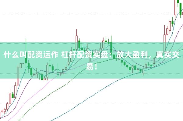 什么叫配资运作 杠杆配资实盘：放大盈利，真实交易！