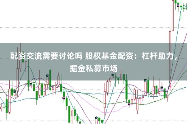 配资交流需要讨论吗 股权基金配资：杠杆助力，掘金私募市场