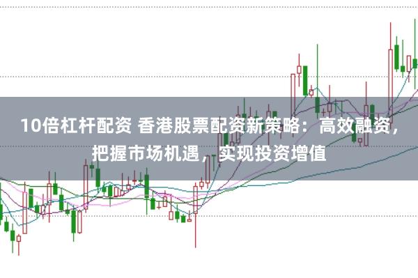 10倍杠杆配资 香港股票配资新策略：高效融资，把握市场机遇，实现投资增值