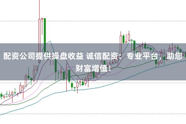 配资公司提供操盘收益 诚信配资:专业平台,助您财富增值!