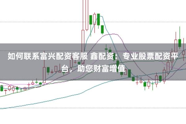 如何联系富兴配资客服 鑫配资:专业股票配资平台,助您财富增值