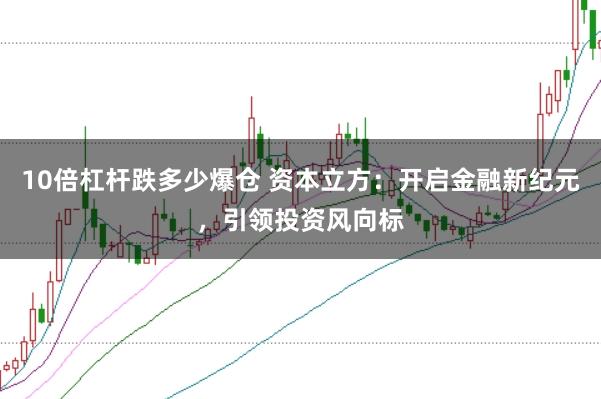 10倍杠杆跌多少爆仓 资本立方：开启金融新纪元，引领投资风向标