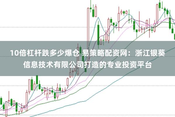 10倍杠杆跌多少爆仓 易策略配资网：浙江银葵信息技术有限公司打造的专业投资平台