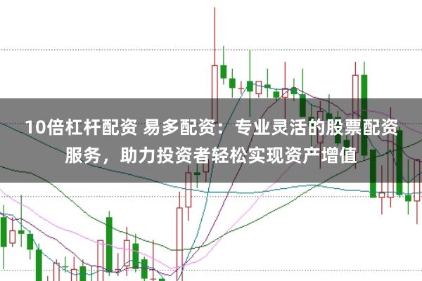 10倍杠杆配资 易多配资：专业灵活的股票配资服务，助力投资者轻松实现资产增值