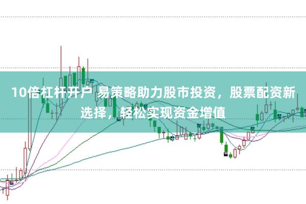 10倍杠杆开户 易策略助力股市投资，股票配资新选择，轻松实现资金增值