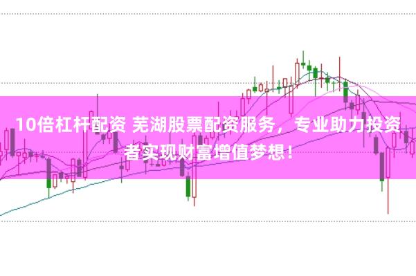 10倍杠杆配资 芜湖股票配资服务，专业助力投资者实现财富增值梦想！