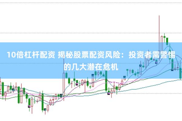 10倍杠杆配资 揭秘股票配资风险:投资者需警惕的几大潜在危机