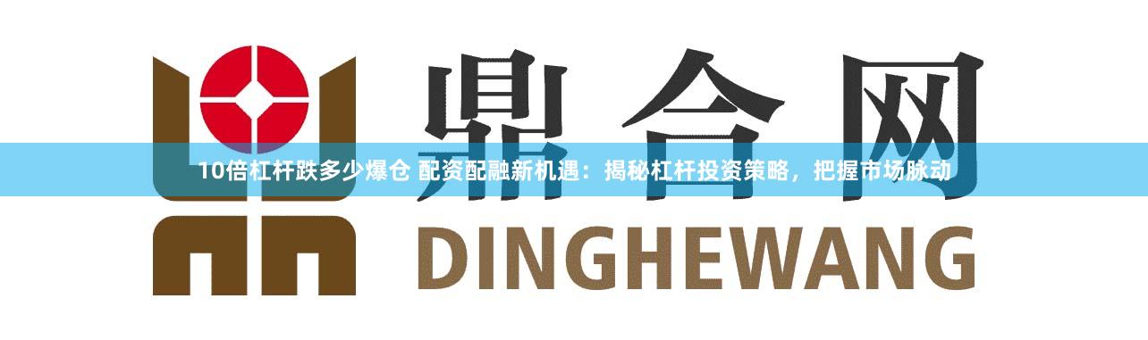10倍杠杆跌多少爆仓 配资配融新机遇：揭秘杠杆投资策略，把握市场脉动