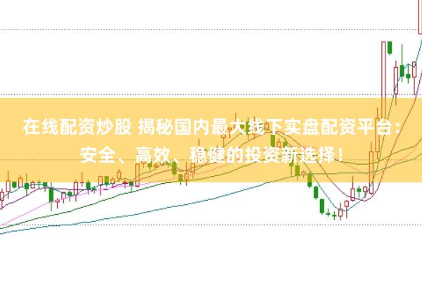 在线配资炒股 揭秘国内最大线下实盘配资平台：安全、高效、稳健的投资新选择！