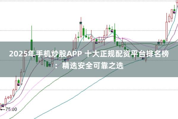 2025年手机炒股APP 十大正规配资平台排名榜:精选安全可靠之选