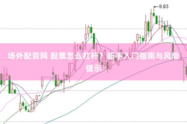 场外配资网 股票怎么杠杆？新手入门指南与风险提示